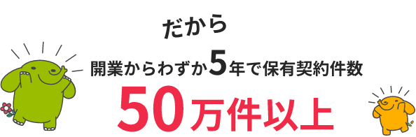 だから開業から5年で保有契約件数50万件以上