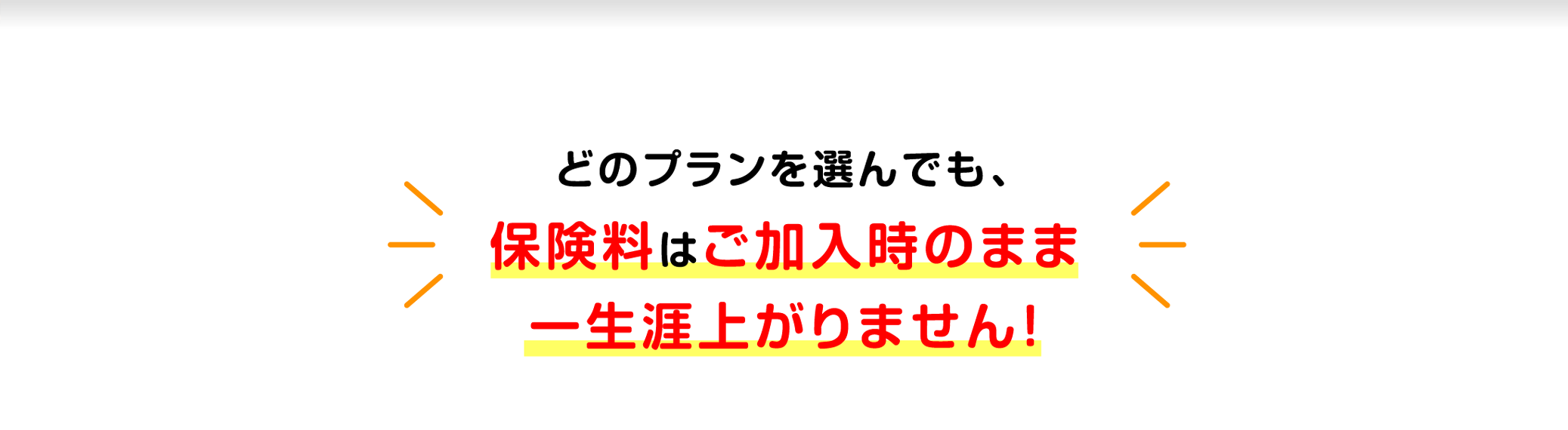 どのプランを選んでも、保険料はご加入時のまま一生涯上がりません！