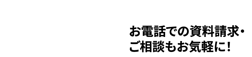 お電話での資料請求・ご相談もお気軽に！