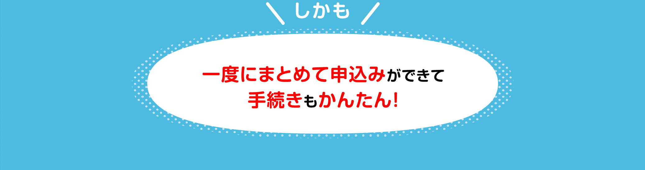 しかも一度にまとめて申込みができて手続きもかんたん！