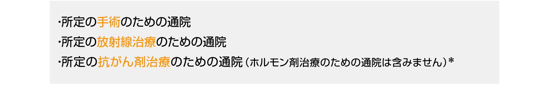 ・所定の手術のための通院、・所定の放射線治療のための通院、・所定の抗がん剤治療のための通院（ホルモン剤治療のための通院は含みません）＊