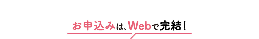 お申込みは、Webで完結！
