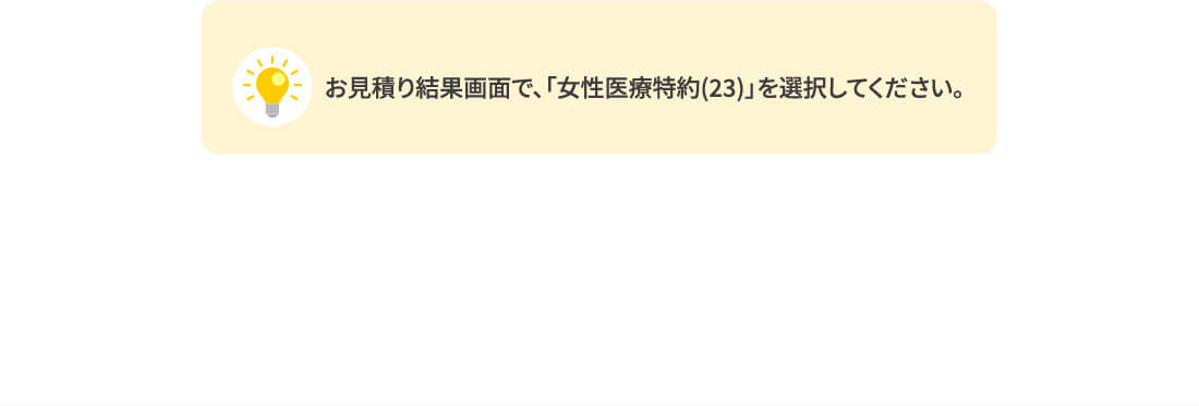お見積り結果画面で、「女性医療特約(23)」を選択してください。
