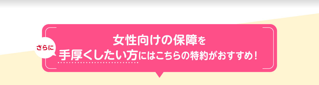 さらに女性向けの保障を手厚くしたい方にはこちらの特約がおすすめ!