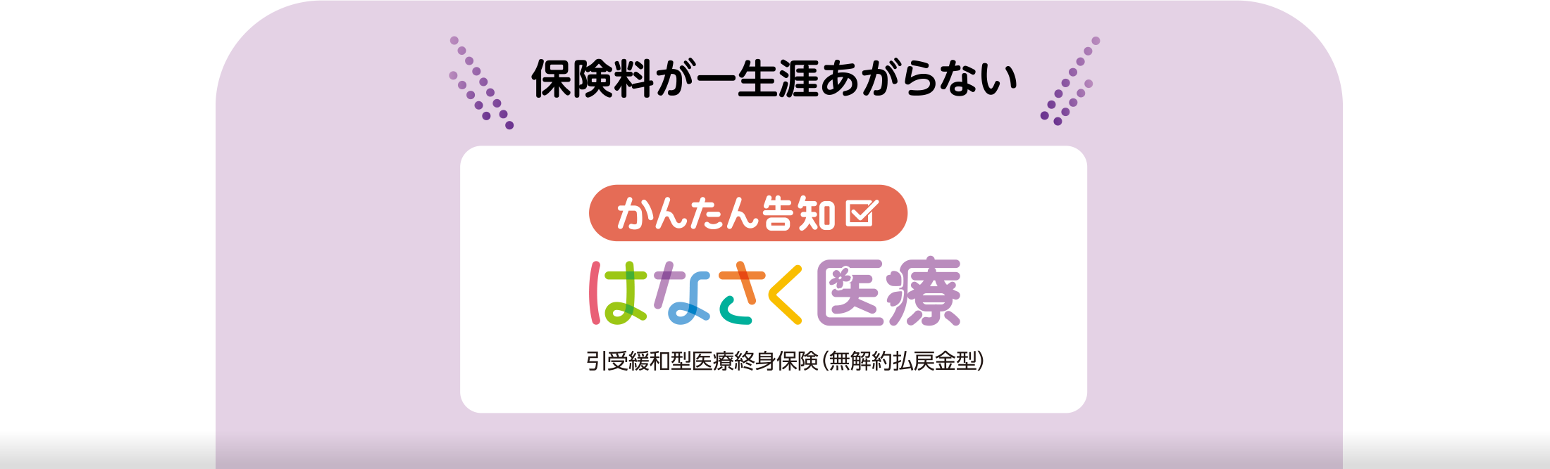 保険料が一生涯あがらない かんたん告知 はなさく医療 引受緩和型医療終身保険(無解約払戻金型)