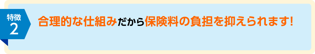 特徴2 合理的な仕組みだから保険料の負担を抑えられます!