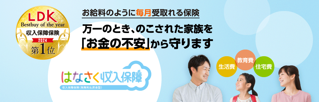 お給料のように毎月受取れる保険 万一のとき、のこされた家族を「お金の不安」から守ります【はなさく収入保障】