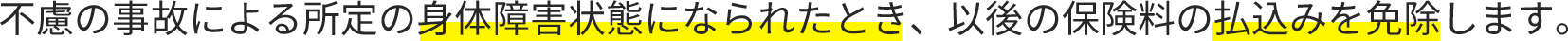 不慮の事故による所定の身体障害状態になられたとき、以後の保険料の払込みを免除します。