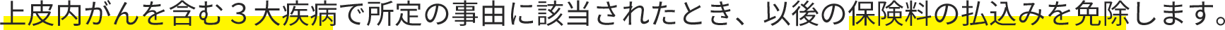 上皮内がんを含む３大疾病で所定の事由に該当されたとき、以後の保険料の払込みを免除します。