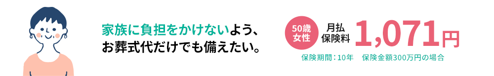 家族に負担をかけないよう、お葬式代だけでも備えたい。50代女性 月払保険料 1,071円 保険期間：10年　保障金額300万円の場合