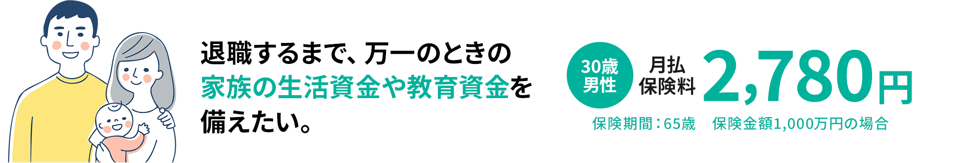 退職するまで、万一のときの家族の生活資金や教育資金を備えたい。30代男性月払保険料2,780円保険期間：65歳　保険金額1,000万円の場合