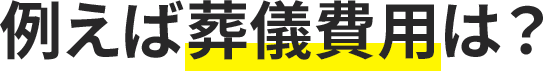 例えば葬儀費用は?