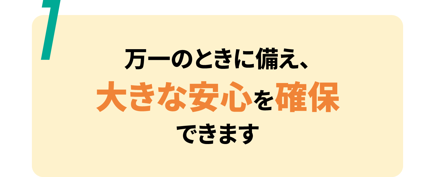 万一のときに備え、大きな安心を確保できます