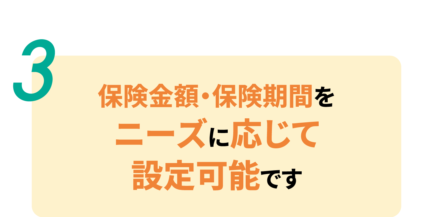 保険金額・保険期間をニーズに応じて設定可能です