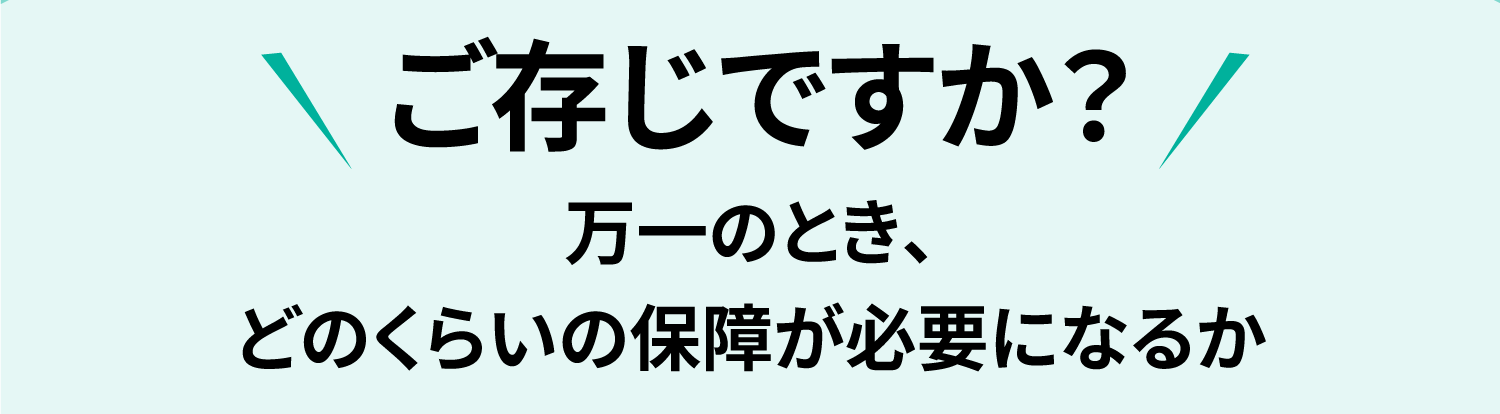 ご存じですか？万一のとき、どのくらいの保障が必要になるか