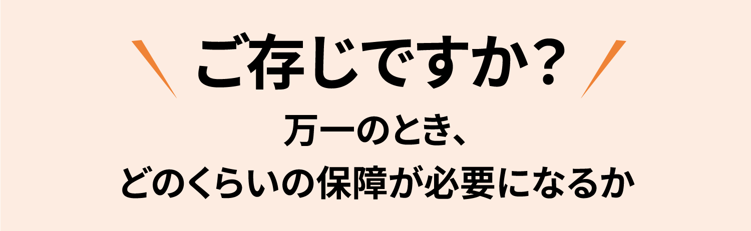 ご存じですか？万一のとき、どのくらいの保障が必要になるか