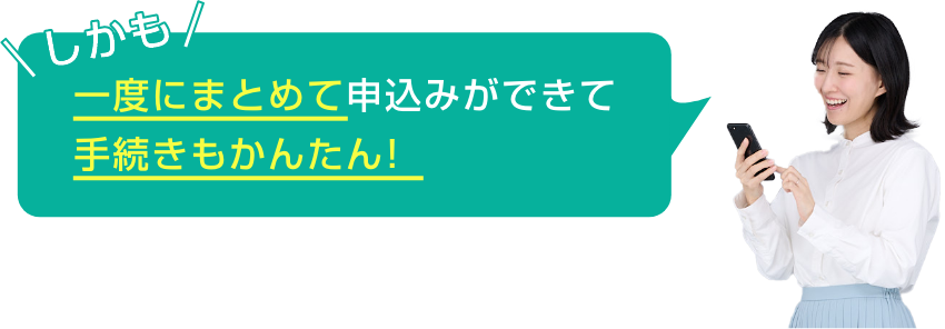 しかも一度にまとめて申込みができて手続きもかんたん!