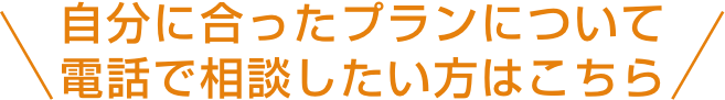自分に合ったプランについて電話で相談したい方はこちら