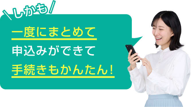 しかも一度にまとめて申込みができて手続きもかんたん!