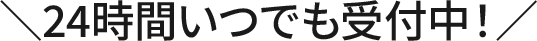 24時間いつでも受付中
