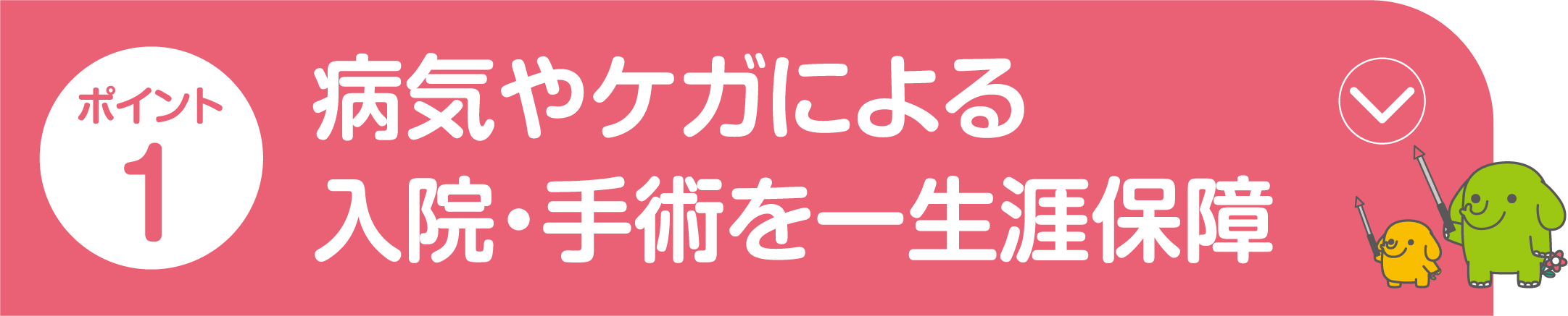 ポイント1 病気やケガによる入院・手術を一生涯保障