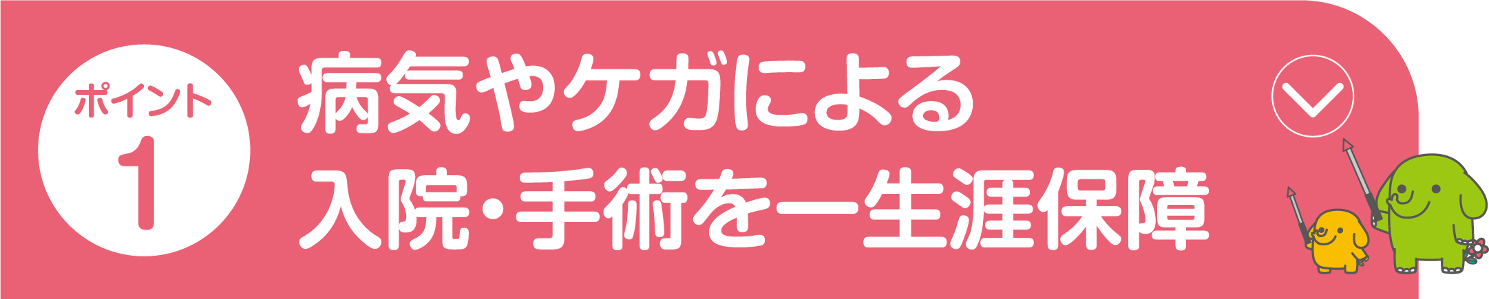 ポイント1 病気やケガによる入院・手術を一生涯保障