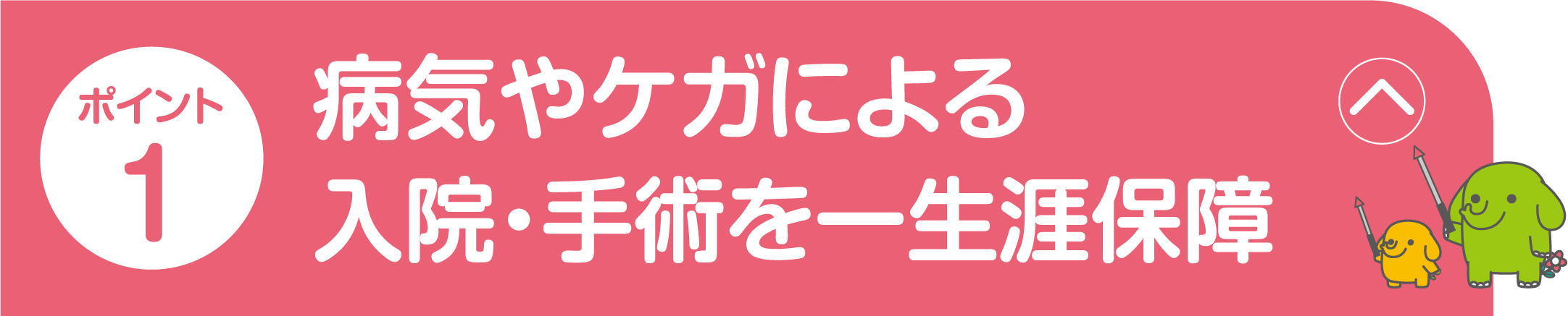 ポイント1 病気やケガによる入院・手術を一生涯保障