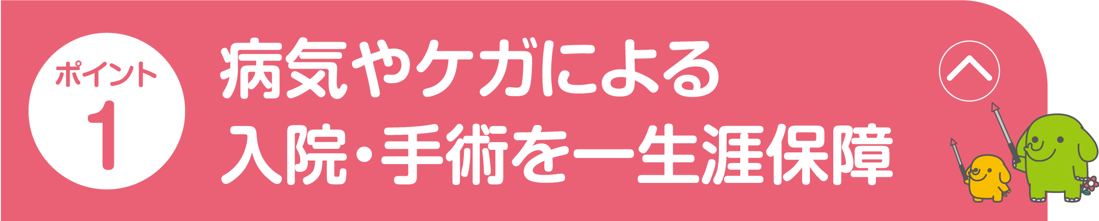 ポイント1 病気やケガによる入院・手術を一生涯保障