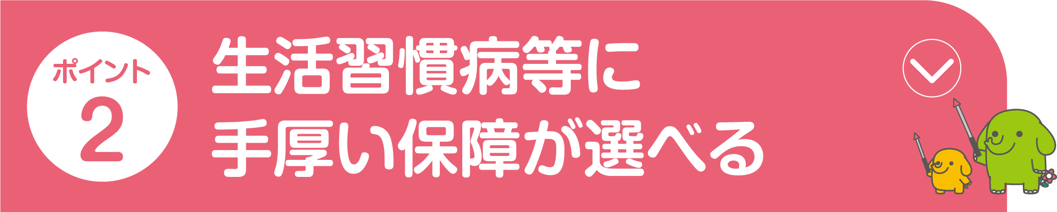 ポイント2 生活習慣病等に手厚い保障が選べる