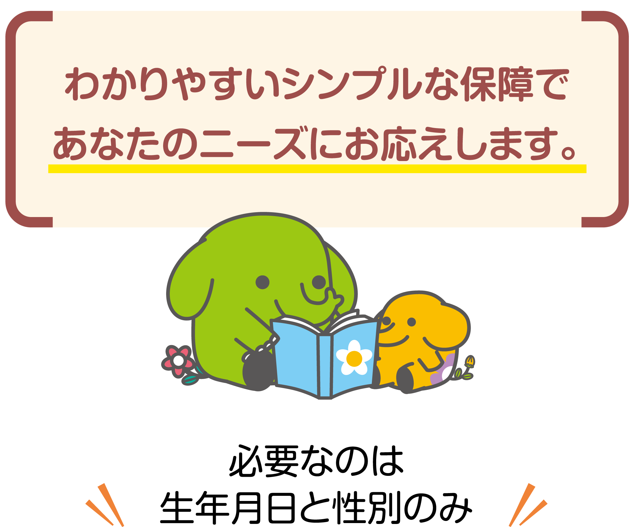 わかりやすいシンプルな保障であなたのニーズにお応えします。