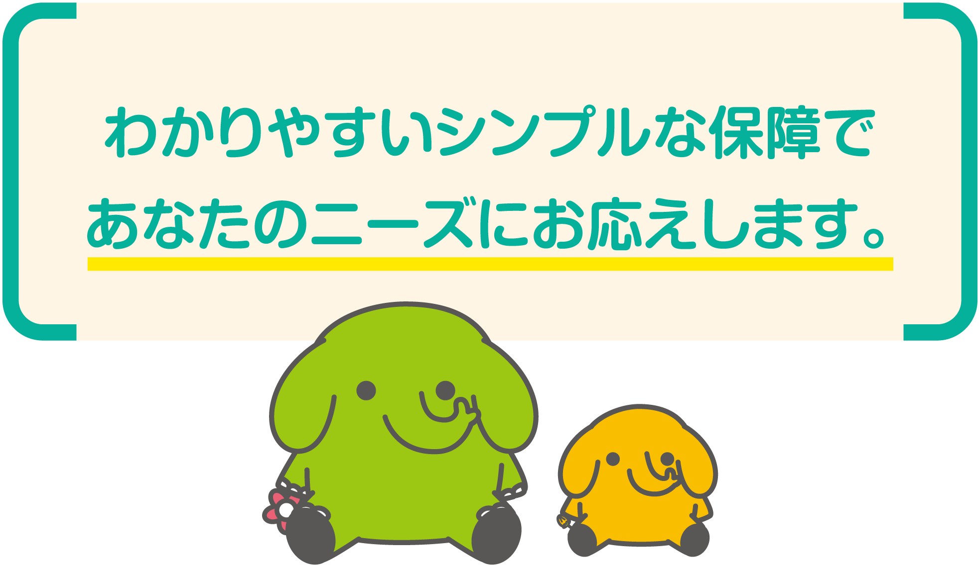 わかりやすいシンプルな保障であなたのニーズにお応えします。