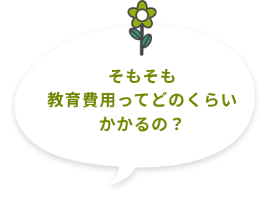 そもそも教育費⽤ってどのくらいかかるの？