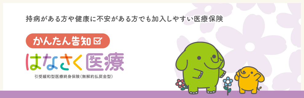 持病がある方や健康に不安がある方でも加入しやすい医療保険 かんたん告知 はなさく医療 引受緩和型医療終身保険(無解約払戻金型)