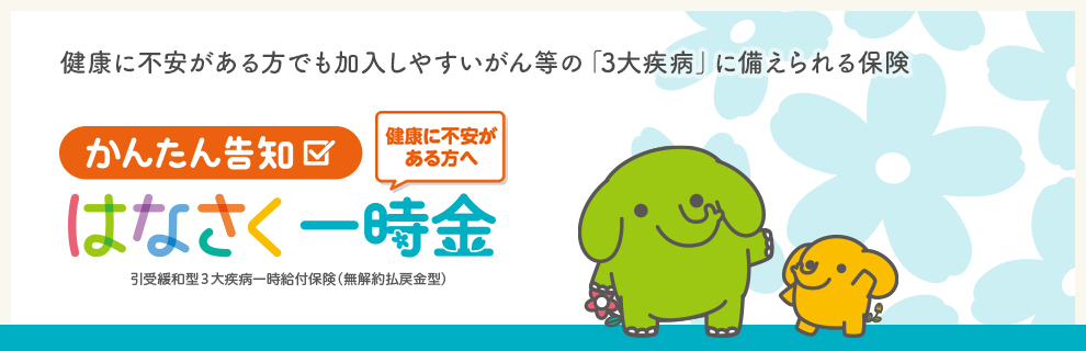健康に不安がある方でも加入しやすいがん等の「3大疾病」に備えられる保険 かんたん告知 健康に不安がある方へ はなさく一時金 引受緩和型3大疾病一時給付保険(無解約払戻金型)