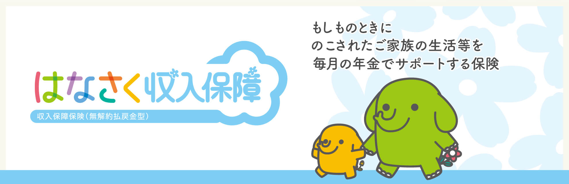 もしものときにのこされたご家族の生活等を毎月の年金でサポートする保険 はなさく収入保障(無解約払戻金型)